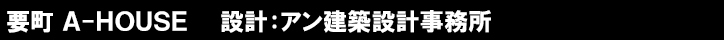 要町 Ａ-ＨＯＵＳＥ　　設計：アン建築設計事務所