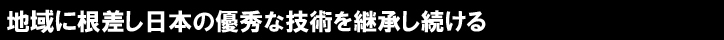 地域に根差し日本の優秀な技術を継承し続ける