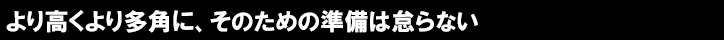 より高くより多角に、そのための準備は怠らない