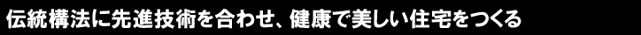 伝統構法に先進技術を合わせ、健康で美しい住宅をつくる