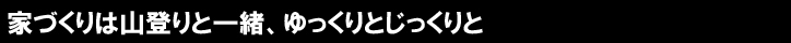 家づくりは山登りと一緒、ゆっくりとじっくりと