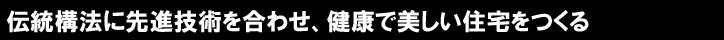 伝統構法に先進技術を合わせ、健康で美しい住宅をつくる